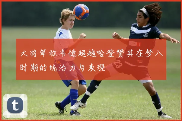 大将军称韦德超越哈登赞其在梦八时期的统治力与表现