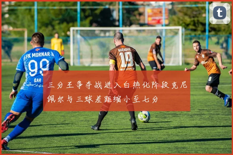 三分王争夺战进入白热化阶段克尼佩尔与三球差距缩小至七分