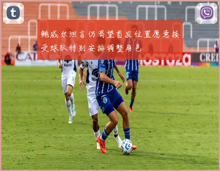 鲍威尔坦言仍渴望首发位置愿意接受球队特别安排调整角色