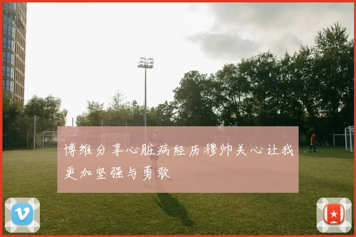 博维分享心脏病经历穆帅关心让我更加坚强与勇敢