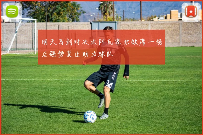 明天马刺对决太阳瓦塞尔缺席一场后强势复出助力球队