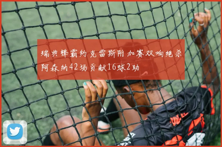 瑞典锋霸约克雷斯附加赛双响绝杀阿森纳42场贡献16球2助
