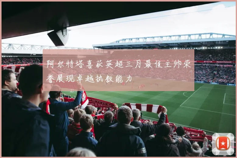 阿尔特塔喜获英超三月最佳主帅荣誉展现卓越执教能力