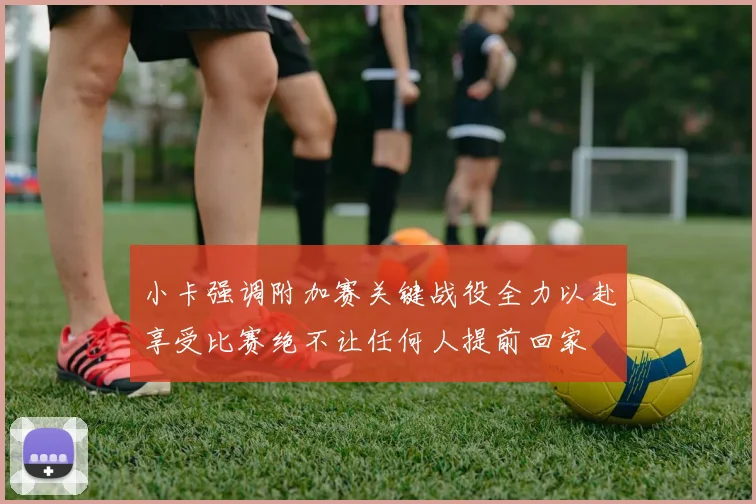 小卡强调附加赛关键战役全力以赴享受比赛绝不让任何人提前回家
