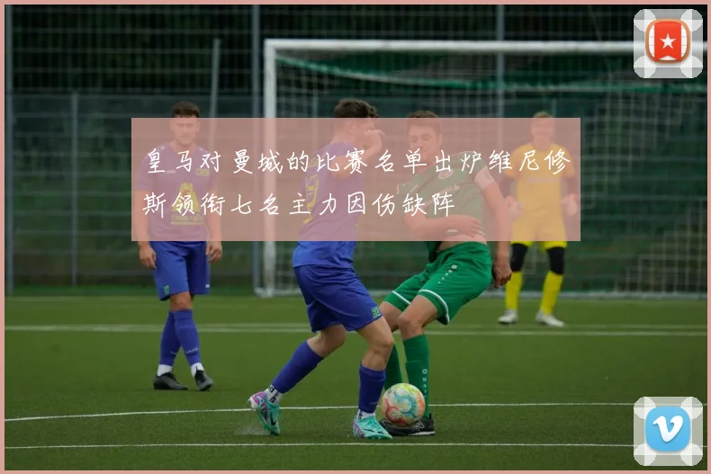 皇马对曼城的比赛名单出炉维尼修斯领衔七名主力因伤缺阵