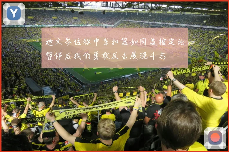 迪文岑佐称申京扣篮如同盖棺定论暂停后我们勇敢反击展现斗志