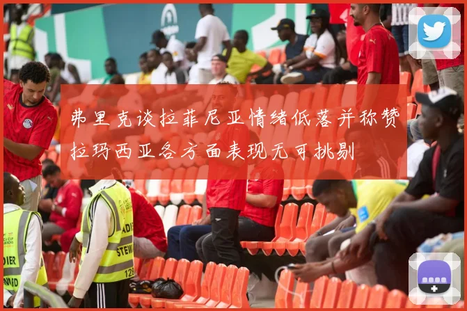 弗里克谈拉菲尼亚情绪低落并称赞拉玛西亚各方面表现无可挑剔