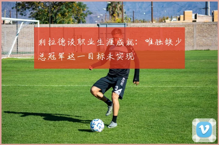 利拉德谈职业生涯成就：唯独缺少总冠军这一目标未实现