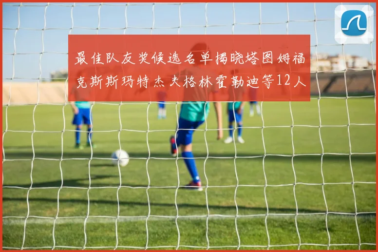 最佳队友奖候选名单揭晓塔图姆福克斯斯玛特杰夫格林霍勒迪等12人争夺荣耀