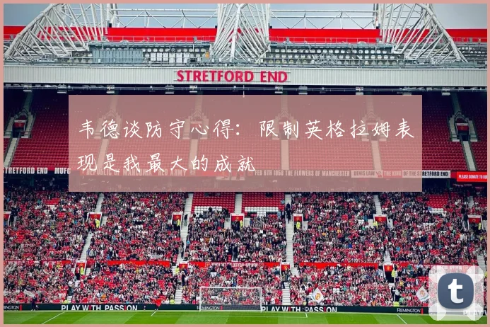 韦德谈防守心得：限制英格拉姆表现是我最大的成就