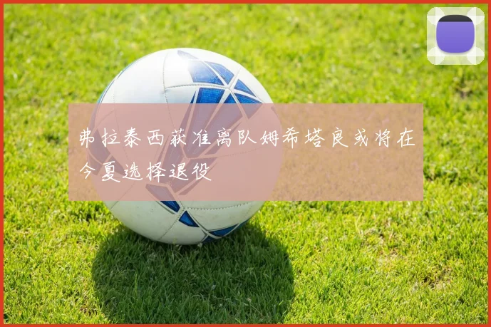 弗拉泰西获准离队姆希塔良或将在今夏选择退役