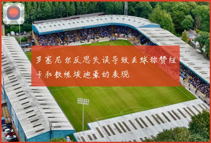 罗塞尼尔反思失误导致丢球称赞纽卡和教练埃迪豪的表现
