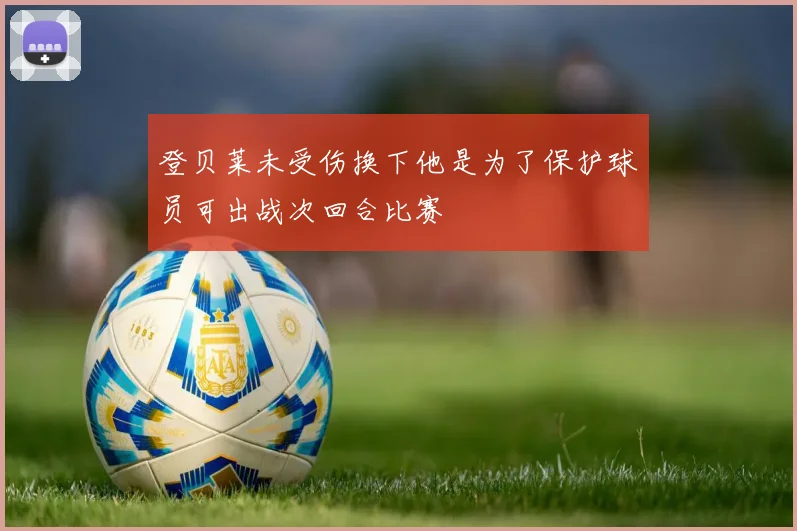 登贝莱未受伤换下他是为了保护球员可出战次回合比赛