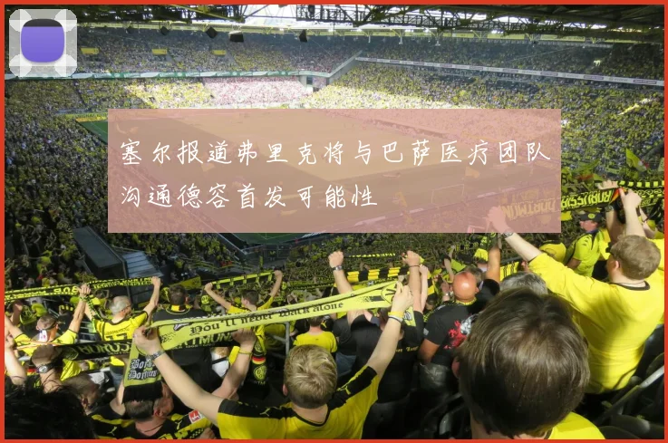 塞尔报道弗里克将与巴萨医疗团队沟通德容首发可能性