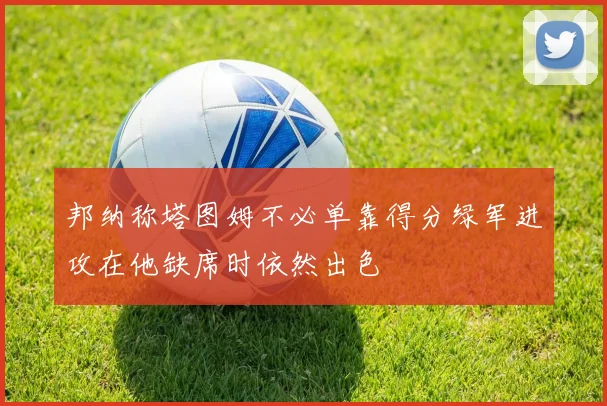 邦纳称塔图姆不必单靠得分绿军进攻在他缺席时依然出色