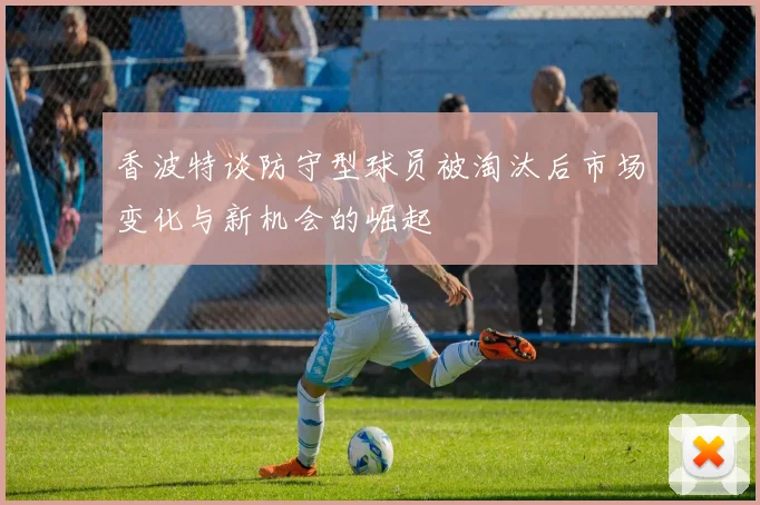 香波特谈防守型球员被淘汰后市场变化与新机会的崛起