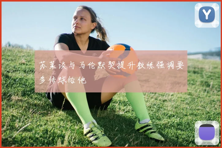 苏莱谈与马伦默契提升教练强调要多传球给他