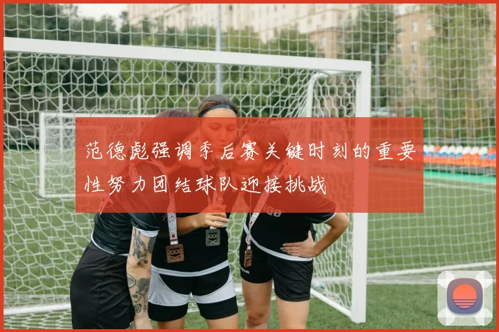 范德彪强调季后赛关键时刻的重要性努力团结球队迎接挑战