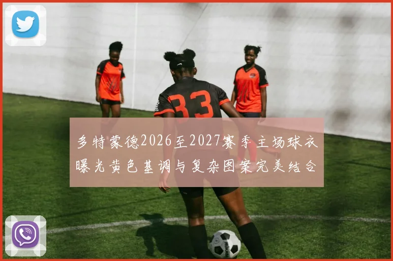 多特蒙德2026至2027赛季主场球衣曝光黄色基调与复杂图案完美结合