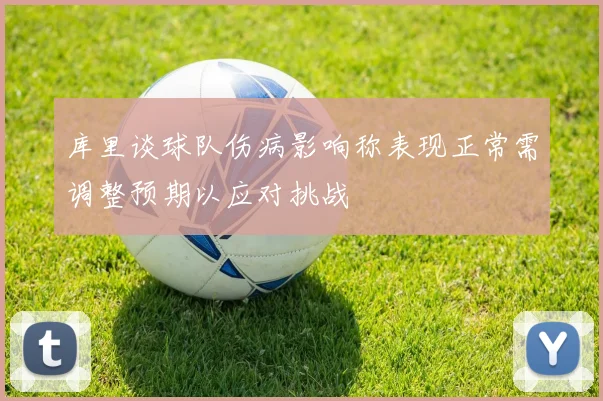 库里谈球队伤病影响称表现正常需调整预期以应对挑战