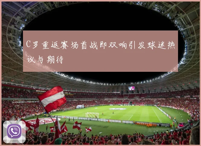 C罗重返赛场首战即双响引发球迷热议与期待